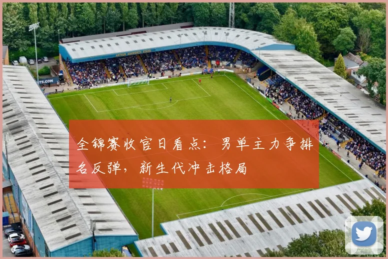全锦赛收官日看点：男单主力争排名反弹，新生代冲击格局 - 爱游戏推荐