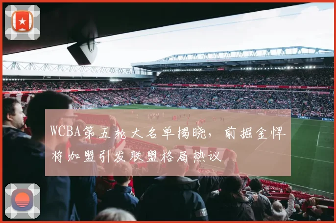 WCBA第五轮大名单揭晓,前掘金悍将加盟引发联盟格局热议 - 爱游戏推荐