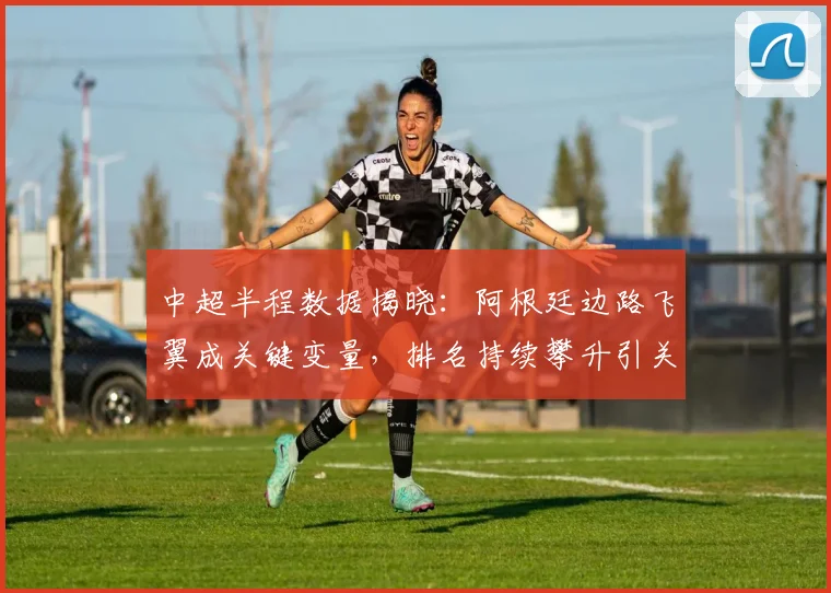 中超半程数据揭晓：阿根廷边路飞翼成关键变量，排名持续攀升引关注 - 爱游戏推荐