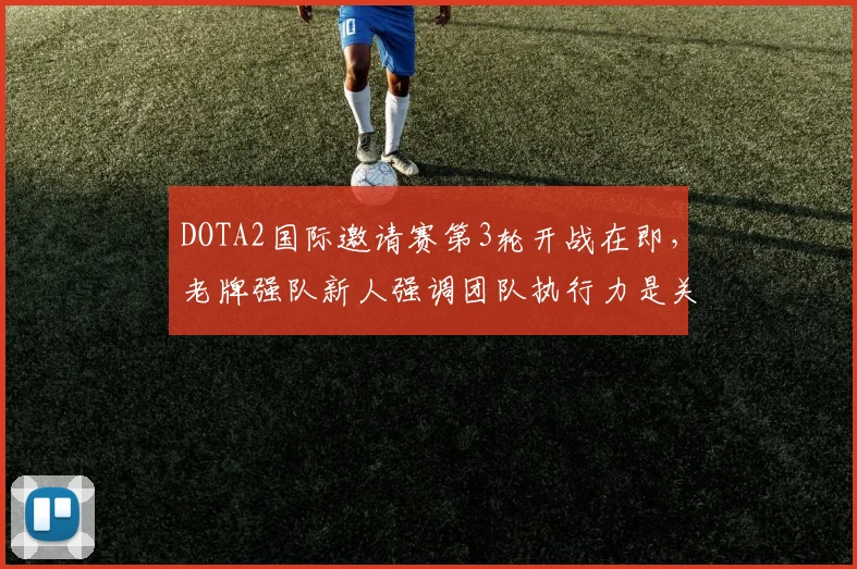 DOTA2国际邀请赛第3轮开战在即，老牌强队新人强调团队执行力是关键 - 爱游戏推荐
