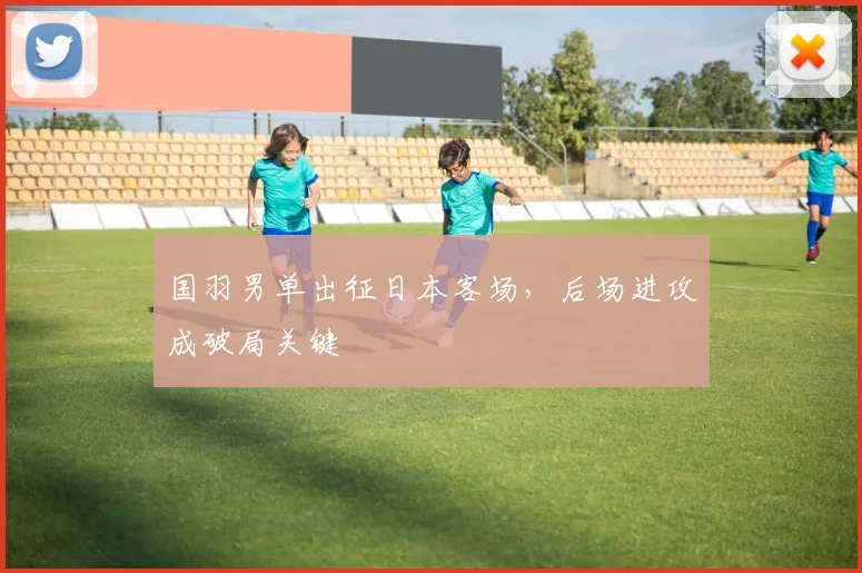 国羽男单出征日本客场，后场进攻成破局关键 - 爱游戏推荐
