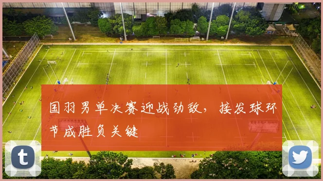国羽男单决赛迎战劲敌，接发球环节成胜负关键 - 爱游戏推荐