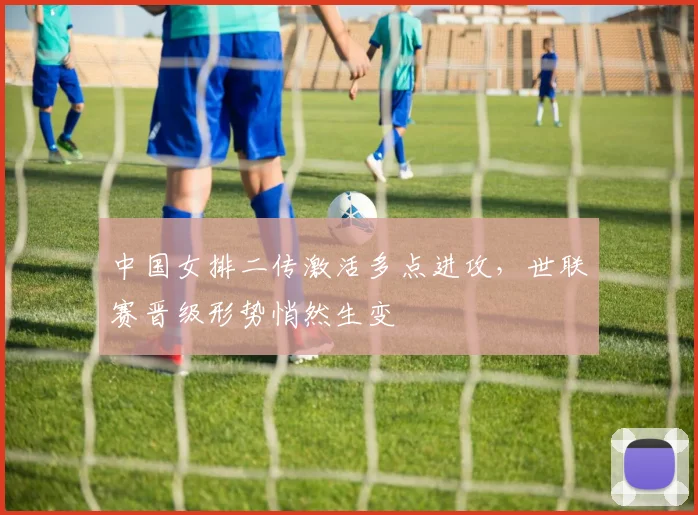 中国女排二传激活多点进攻，世联赛晋级形势悄然生变 - 爱游戏推荐