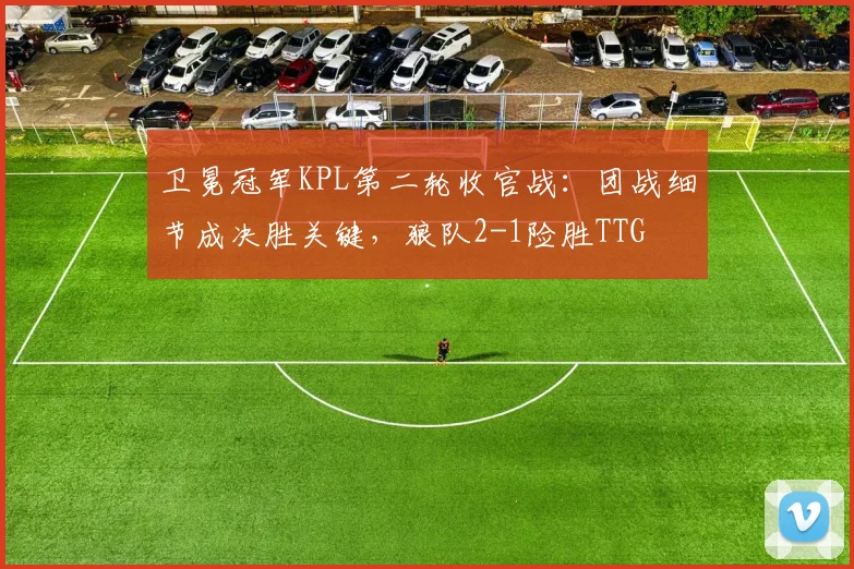 卫冕冠军KPL第二轮收官战：团战细节成决胜关键，狼队2-1险胜TTG - 爱游戏推荐