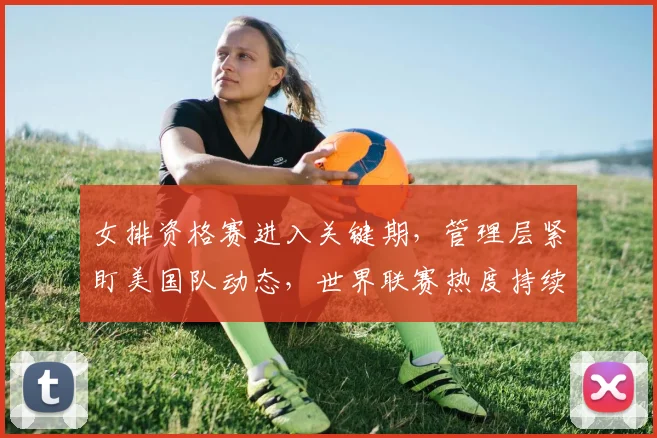 女排资格赛进入关键期，管理层紧盯美国队动态，世界联赛热度持续攀升 - 爱游戏推荐