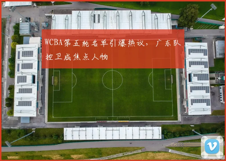 WCBA第五轮名单引爆热议，广东队控卫成焦点人物 - 爱游戏推荐