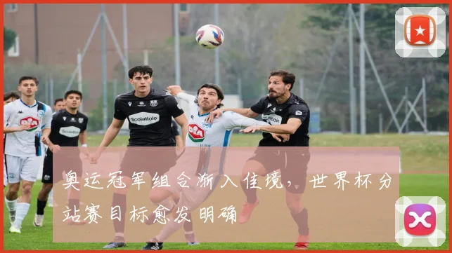 奥运冠军组合渐入佳境，世界杯分站赛目标愈发明确 - 爱游戏推荐