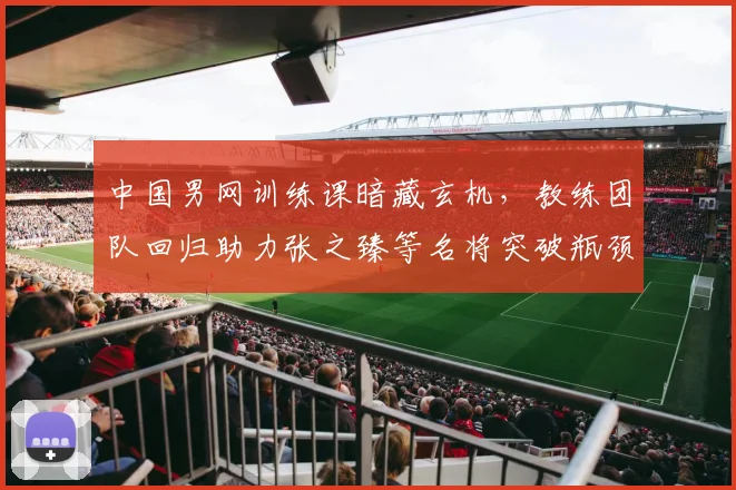 中国男网训练课暗藏玄机，教练团队回归助力张之臻等名将突破瓶颈 - 爱游戏图集