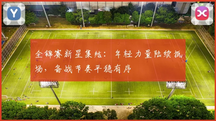 全锦赛新星集结：年轻力量陆续抵场，备战节奏平稳有序 - 爱游戏推荐