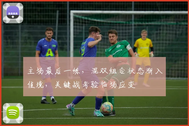 主场最后一练，混双组合状态渐入佳境，关键战考验临场应变 - 爱游戏推荐