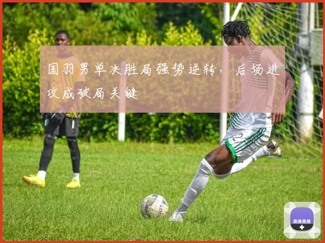国羽男单决胜局强势逆转，后场进攻成破局关键 - 爱游戏推荐
