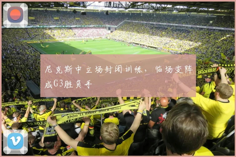 尼克斯中立场封闭训练，临场变阵成G3胜负手 - 爱游戏资讯