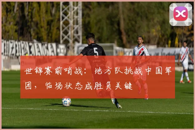 世锦赛前哨战：地方队挑战中国军团，临场状态成胜负关键 - 爱游戏推荐