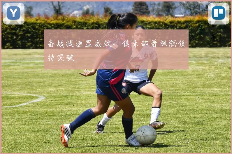 备战提速显成效，俱乐部晋级瓶颈待突破 - 爱游戏推荐