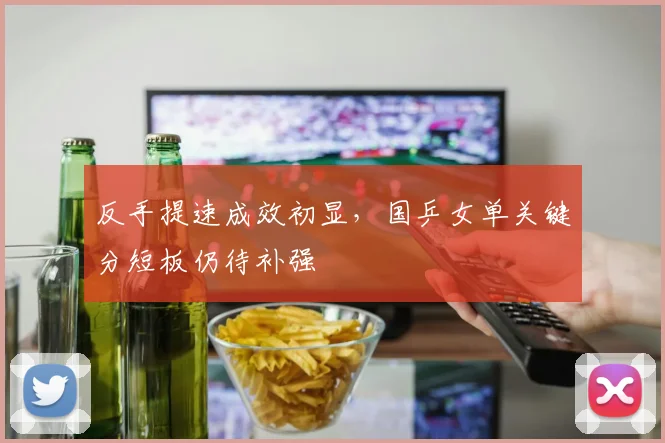 反手提速成效初显，国乒女单关键分短板仍待补强 - 爱游戏推荐
