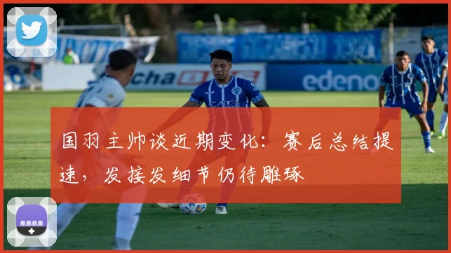 国羽主帅谈近期变化：赛后总结提速，发接发细节仍待雕琢 - 爱游戏推荐