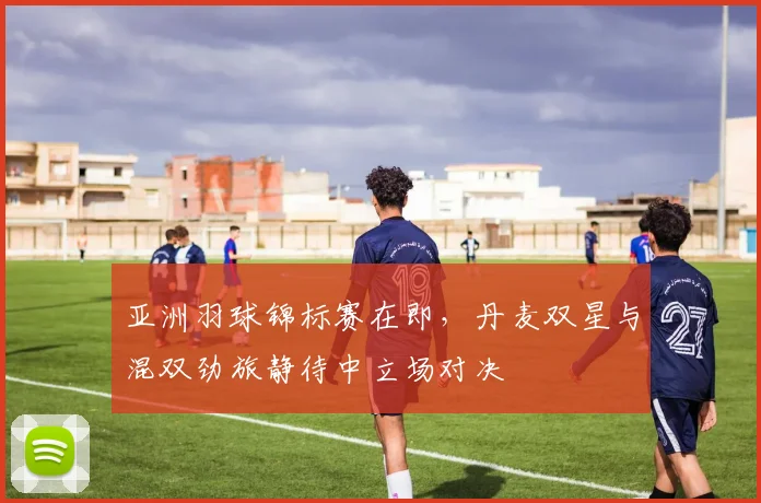 亚洲羽球锦标赛在即，丹麦双星与混双劲旅静待中立场对决 - 爱游戏推荐
