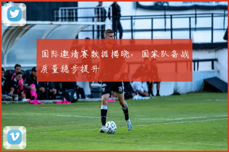 国际邀请赛数据揭晓，国家队备战质量稳步提升 - 爱游戏推荐