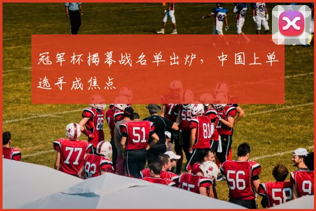 冠军杯揭幕战名单出炉，中国上单选手成焦点 - 爱游戏推荐