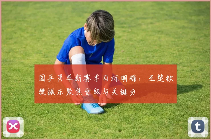 国乒男单新赛季目标明确,王楚钦樊振东聚焦晋级与关键分 - 爱游戏推荐