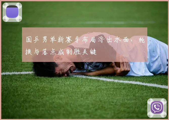国乒男单新赛季布局浮出水面，轮换与落点成制胜关键 - 爱游戏推荐