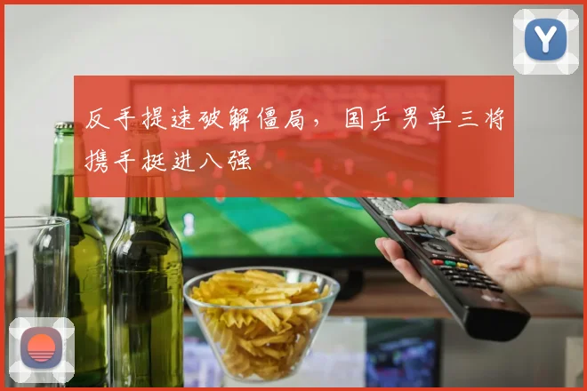 反手提速破解僵局，国乒男单三将携手挺进八强 - 爱游戏推荐