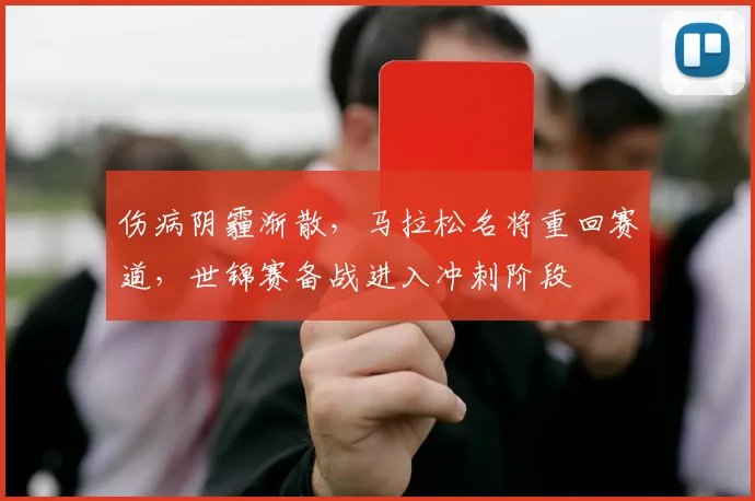 伤病阴霾渐散，马拉松名将重回赛道，世锦赛备战进入冲刺阶段 - 爱游戏推荐