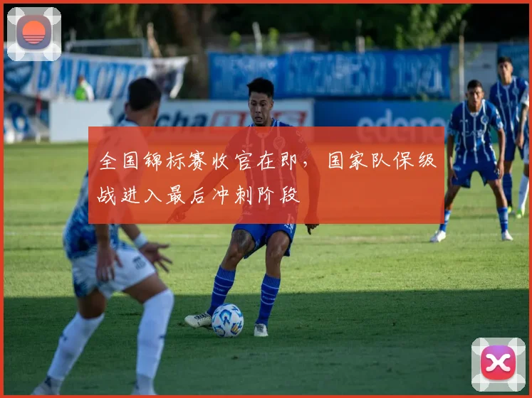全国锦标赛收官在即，国家队保级战进入最后冲刺阶段 - 爱游戏推荐
