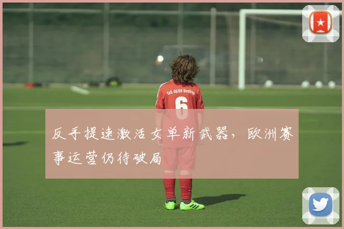 反手提速激活女单新武器，欧洲赛事运营仍待破局 - 爱游戏推荐
