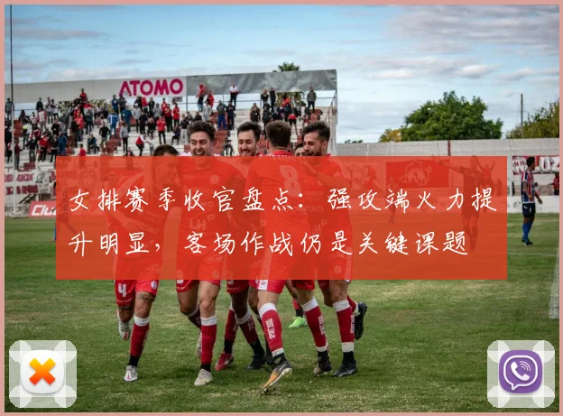 女排赛季收官盘点：强攻端火力提升明显，客场作战仍是关键课题 - 爱游戏资讯