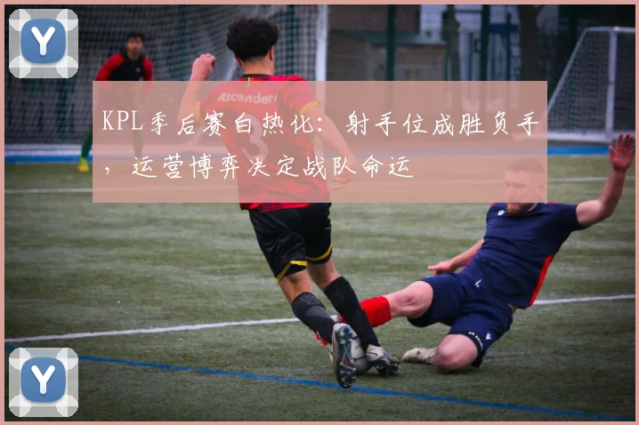 KPL季后赛白热化：射手位成胜负手，运营博弈决定战队命运 - 爱游戏推荐