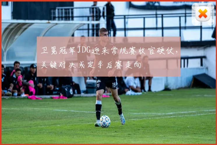 卫冕冠军JDG迎来常规赛收官硬仗，关键对决或定季后赛走向 - 爱游戏推荐