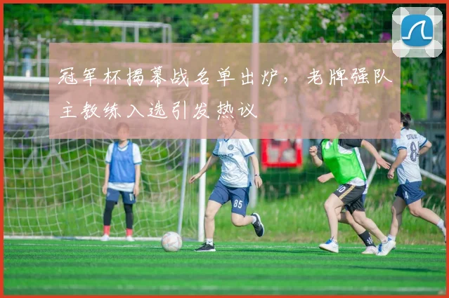 冠军杯揭幕战名单出炉，老牌强队主教练入选引发热议 - 爱游戏推荐