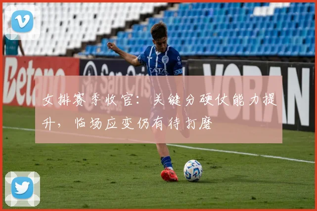 女排赛季收官：关键分硬仗能力提升，临场应变仍有待打磨 - 爱游戏资讯