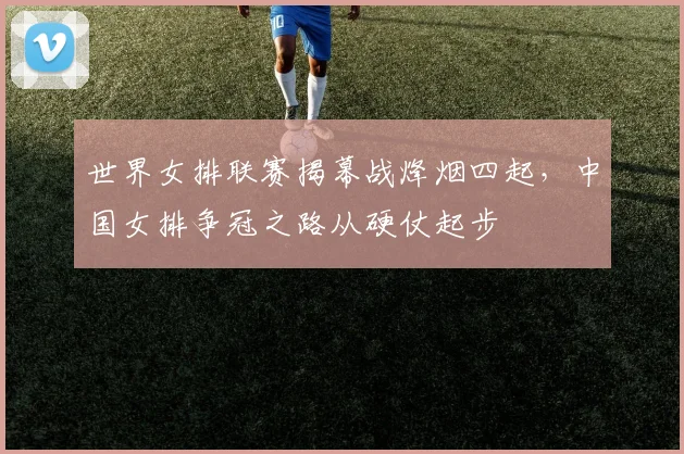 世界女排联赛揭幕战烽烟四起，中国女排争冠之路从硬仗起步 - 爱游戏推荐