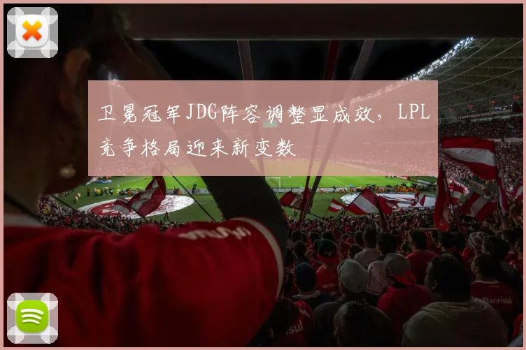 卫冕冠军JDG阵容调整显成效，LPL竞争格局迎来新变数 - 爱游戏推荐