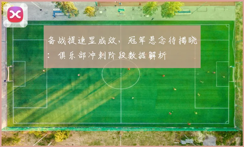 备战提速显成效，冠军悬念待揭晓：俱乐部冲刺阶段数据解析 - 爱游戏图集