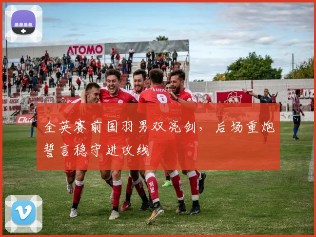 全英赛前国羽男双亮剑，后场重炮誓言稳守进攻线 - 爱游戏推荐