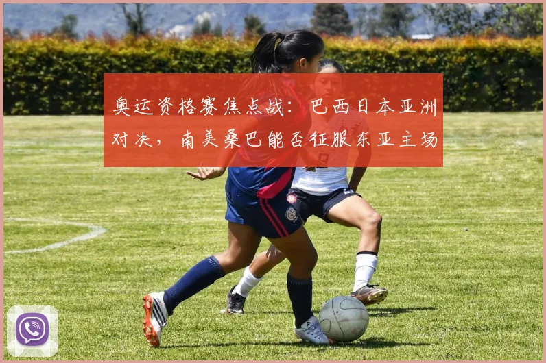奥运资格赛焦点战：巴西日本亚洲对决，南美桑巴能否征服东亚主场？ - 爱游戏推荐