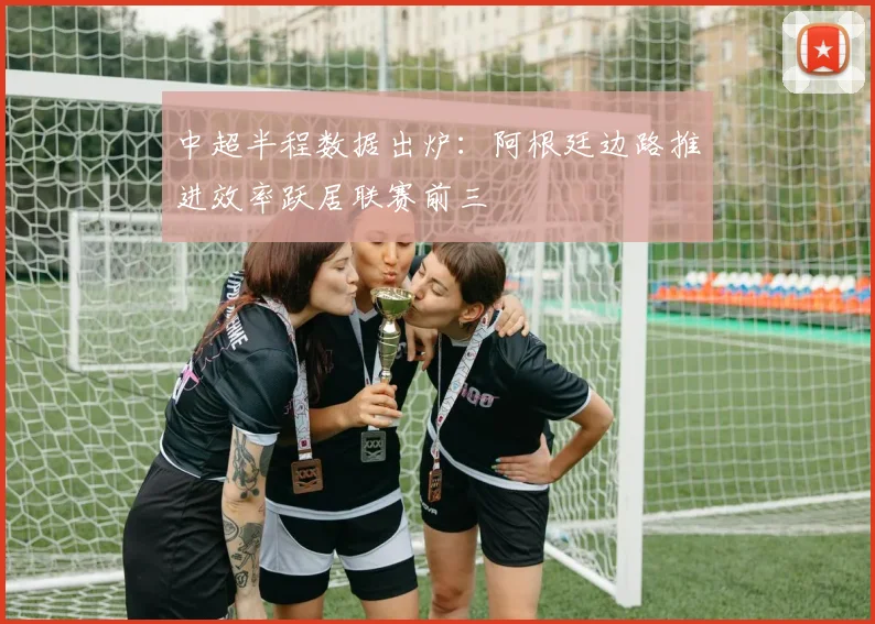 中超半程数据出炉：阿根廷边路推进效率跃居联赛前三 - 爱游戏推荐