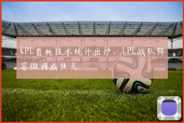 KPL首轮技术统计出炉，LPL战队阵容微调成焦点 - 爱游戏推荐